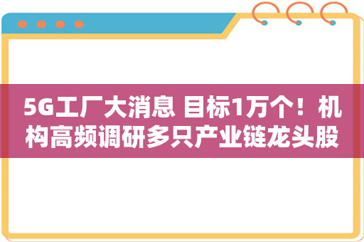 5G工厂大消息 目标1万个！机构高频调研多只产业链龙头股