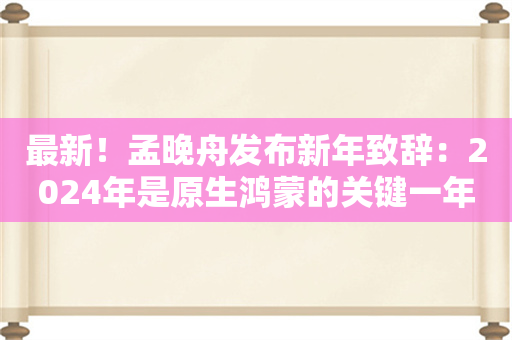 最新！孟晚舟发布新年致辞：2024年是原生鸿蒙的关键一年 人工智能的潮水正涌入各行各业