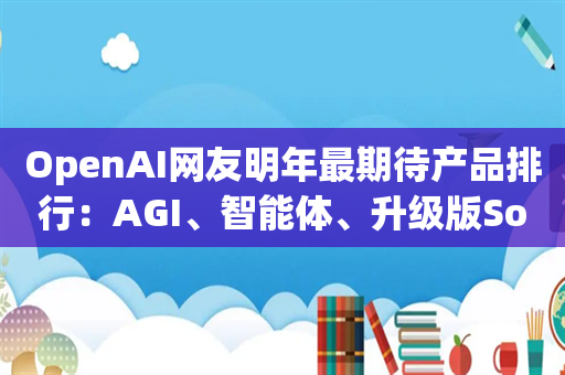 OpenAI网友明年最期待产品排行：AGI、智能体、升级版Sora位列前三