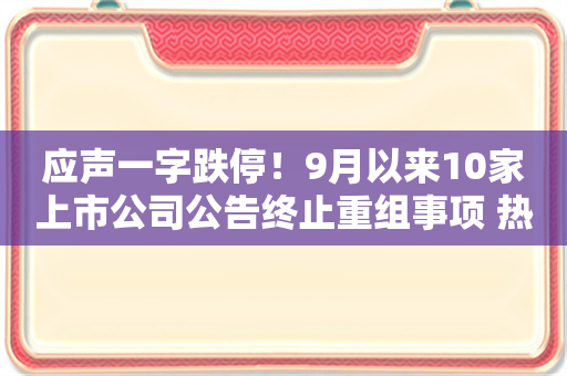 应声一字跌停！9月以来10家上市公司公告终止重组事项 热门机器人概念股在列