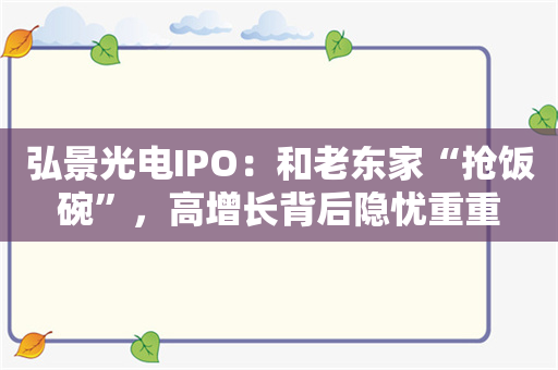 弘景光电IPO：和老东家“抢饭碗”，高增长背后隐忧重重