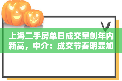 上海二手房单日成交量创年内新高，中介：成交节奏明显加快，挂牌价格微涨