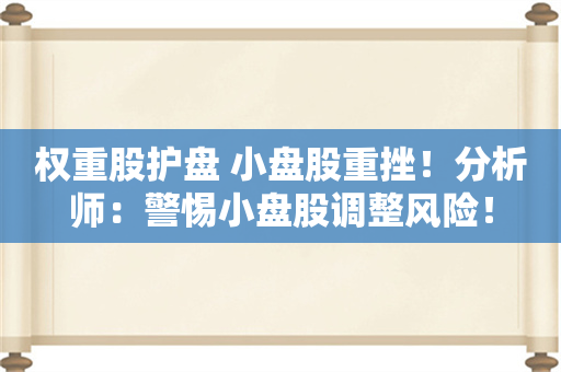 权重股护盘 小盘股重挫！分析师：警惕小盘股调整风险！