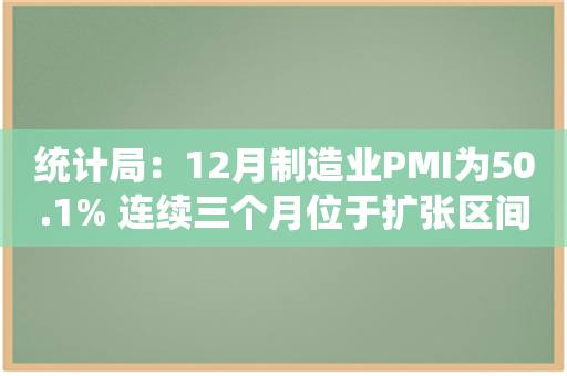 统计局：12月制造业PMI为50.1% 连续三个月位于扩张区间