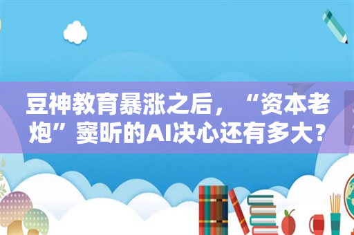 豆神教育暴涨之后，“资本老炮”窦昕的AI决心还有多大？