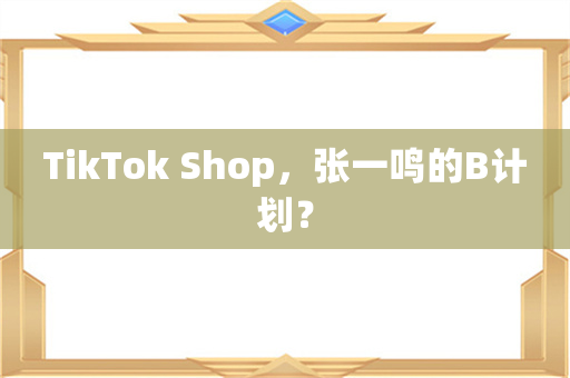 TikTok Shop，张一鸣的B计划？