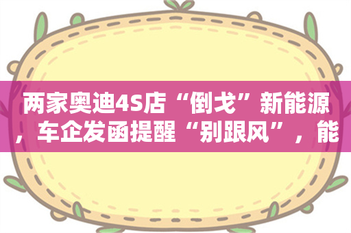 两家奥迪4S店“倒戈”新能源，车企发函提醒“别跟风”，能奏效吗？