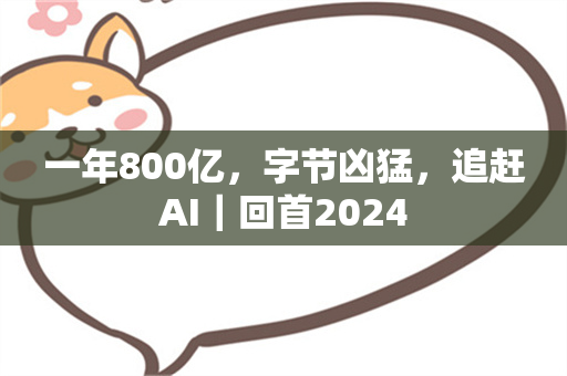 一年800亿，字节凶猛，追赶AI｜回首2024