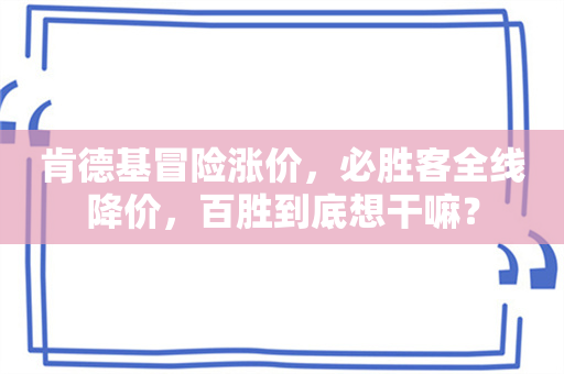 肯德基冒险涨价，必胜客全线降价，百胜到底想干嘛？