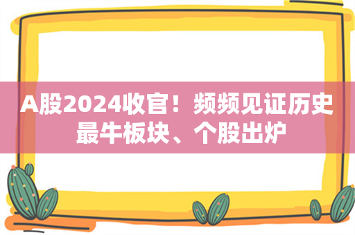 A股2024收官！频频见证历史 最牛板块、个股出炉