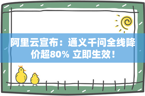 阿里云宣布：通义千问全线降价超80% 立即生效！