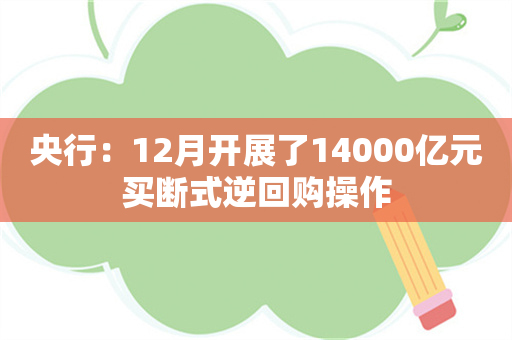 央行：12月开展了14000亿元买断式逆回购操作