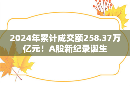 2024年累计成交额258.37万亿元！A股新纪录诞生