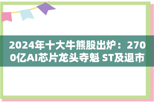 2024年十大牛熊股出炉：2700亿AI芯片龙头夺魁 ST及退市标的领跌市场