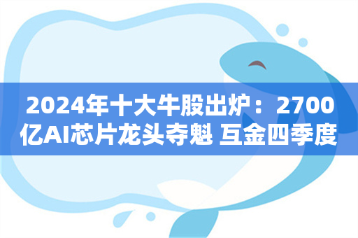 2024年十大牛股出炉：2700亿AI芯片龙头夺魁 互金四季度迎头赶上