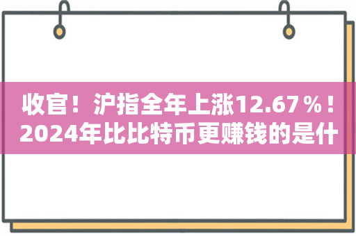 收官！沪指全年上涨12.67％！2024年比比特币更赚钱的是什么？