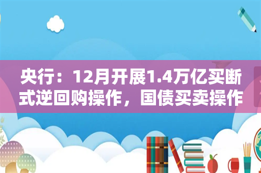 央行：12月开展1.4万亿买断式逆回购操作，国债买卖操作净买入债券面值3000亿