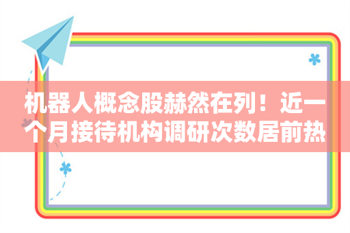 机器人概念股赫然在列！近一个月接待机构调研次数居前热门股名单一览