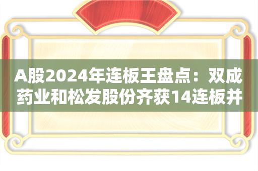 A股2024年连板王盘点：双成药业和松发股份齐获14连板并列榜首