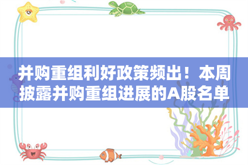 并购重组利好政策频出！本周披露并购重组进展的A股名单一览