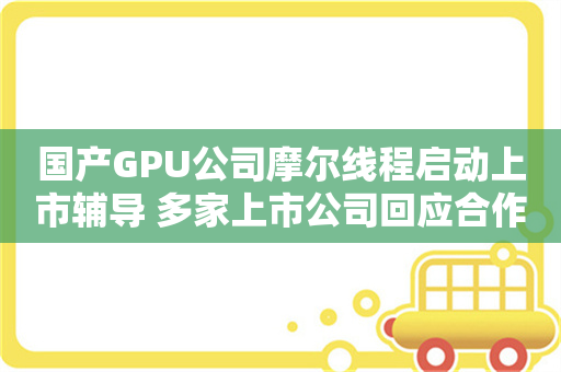 国产GPU公司摩尔线程启动上市辅导 多家上市公司回应合作情况