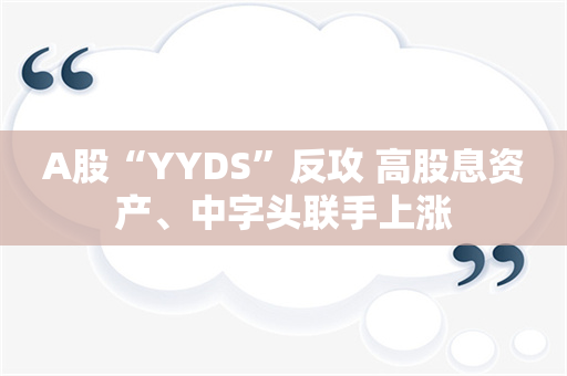 A股“YYDS”反攻 高股息资产、中字头联手上涨