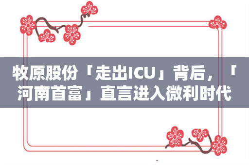 牧原股份「走出ICU」背后，「河南首富」直言进入微利时代