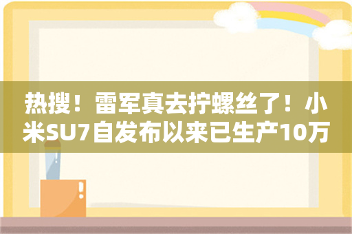 热搜！雷军真去拧螺丝了！小米SU7自发布以来已生产10万台