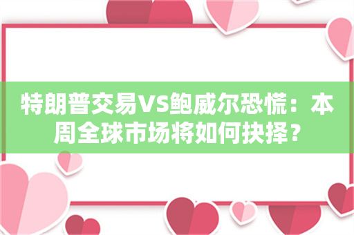 特朗普交易VS鲍威尔恐慌：本周全球市场将如何抉择？