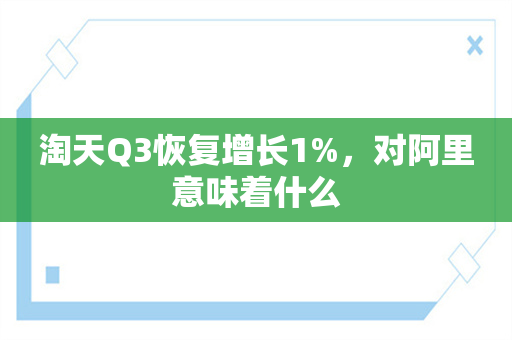 淘天Q3恢复增长1%，对阿里意味着什么