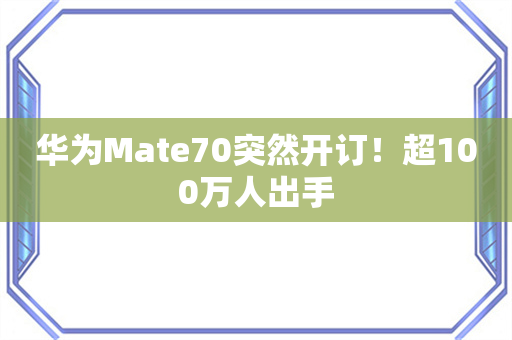 华为Mate70突然开订！超100万人出手