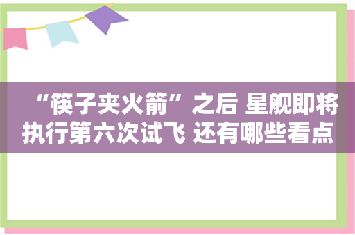 “筷子夹火箭”之后 星舰即将执行第六次试飞 还有哪些看点？