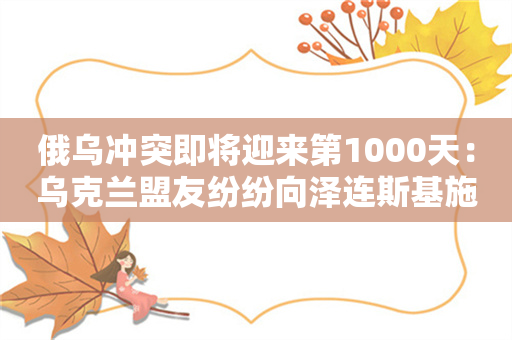 俄乌冲突即将迎来第1000天：乌克兰盟友纷纷向泽连斯基施压和谈！