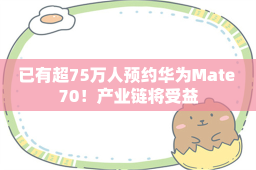 已有超75万人预约华为Mate 70！产业链将受益