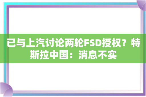 已与上汽讨论两轮FSD授权？特斯拉中国：消息不实