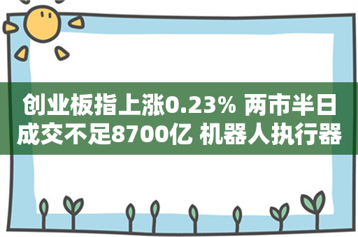 创业板指上涨0.23% 两市半日成交不足8700亿 机器人执行器概念领涨