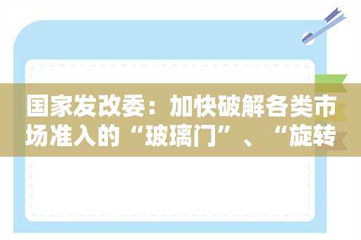 国家发改委：加快破解各类市场准入的“玻璃门”、“旋转门”和“弹簧门”