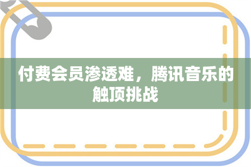 付费会员渗透难，腾讯音乐的触顶挑战