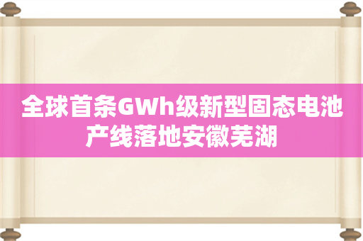 全球首条GWh级新型固态电池产线落地安徽芜湖