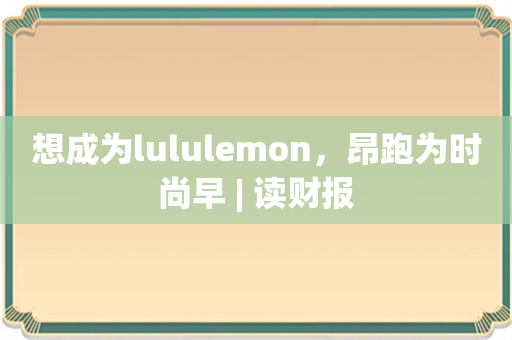 想成为lululemon，昂跑为时尚早 | 读财报