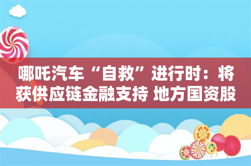 哪吒汽车“自救”进行时：将获供应链金融支持 地方国资股东或陆续出手