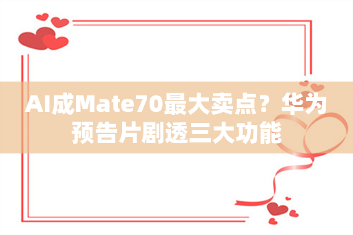 AI成Mate70最大卖点？华为预告片剧透三大功能