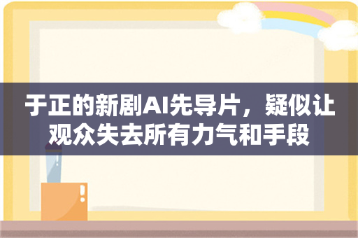 于正的新剧AI先导片，疑似让观众失去所有力气和手段