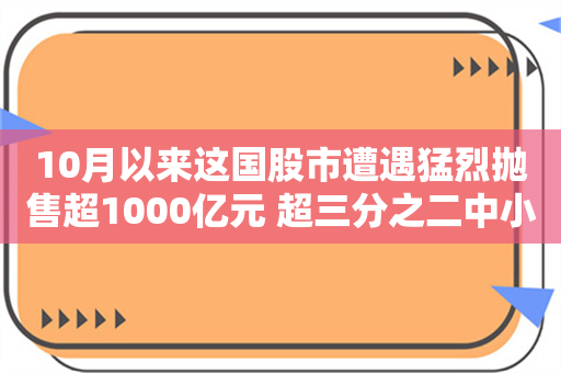 10月以来这国股市遭遇猛烈抛售超1000亿元 超三分之二中小型股跌20%或以上！啥情况？