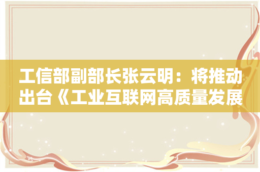 工信部副部长张云明：将推动出台《工业互联网高质量发展指导意见》 形成新阶段顶层设计