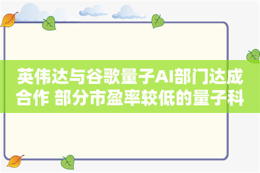 英伟达与谷歌量子AI部门达成合作 部分市盈率较低的量子科技概念股名单出炉