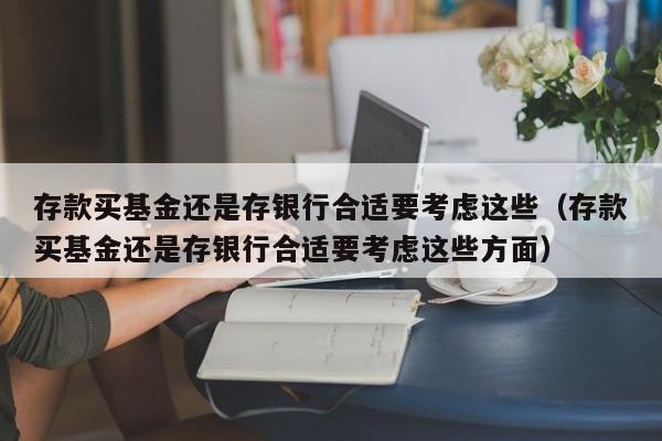 存款买基金还是存银行合适要考虑这些（存款买基金还是存银行合适要考虑这些方面）