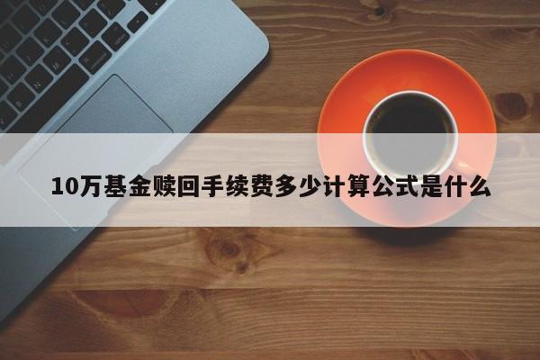 10万基金赎回手续费多少计算公式是什么