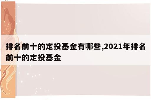 排名前十的定投基金有哪些,2021年排名前十的定投基金