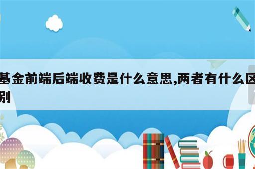 基金前端后端收费是什么意思,两者有什么区别